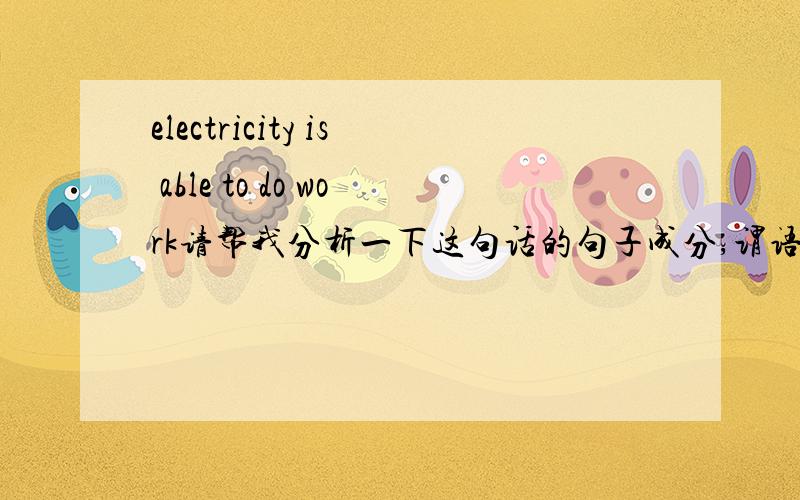 electricity is able to do work请帮我分析一下这句话的句子成分,谓语是什么,不定式在这里到底作什么语