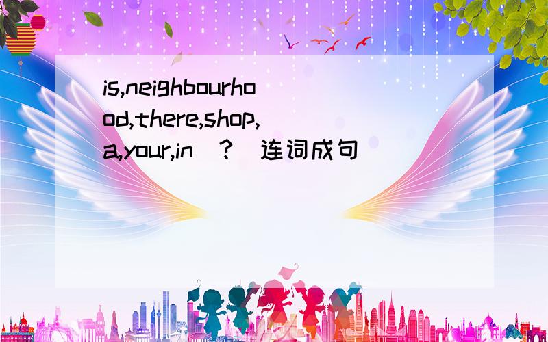 is,neighbourhood,there,shop,a,your,in(?)连词成句