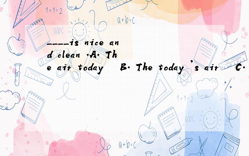 ____is nice and clean .A. The air today   B. The today 's air   C. The air 's today   D. The today air.答案是A,为什么?求解释.为什么不选B.