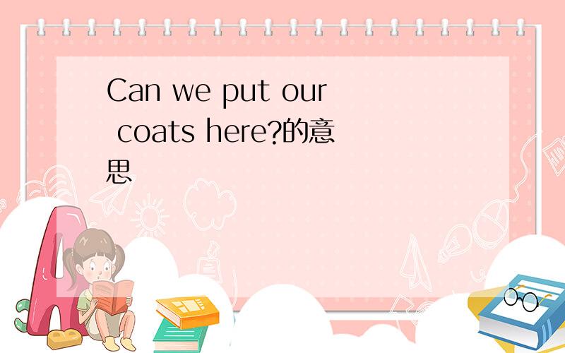 Can we put our coats here?的意思