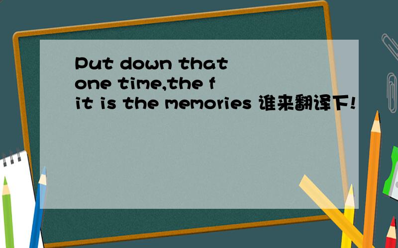 Put down that one time,the fit is the memories 谁来翻译下!