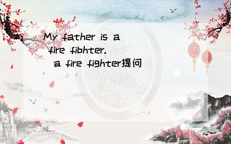 My father is a fire fibhter.(a fire fighter提问）