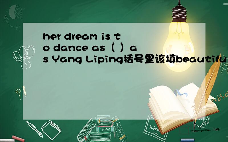 her dream is to dance as（ ）as Yang Liping括号里该填beautiful还是beautifully啊?