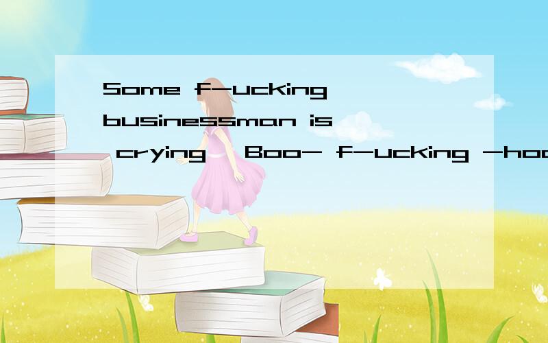 Some f-ucking businessman is crying 