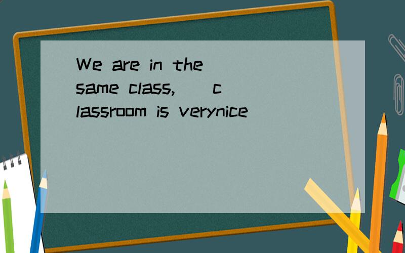 We are in the same class,()classroom is verynice