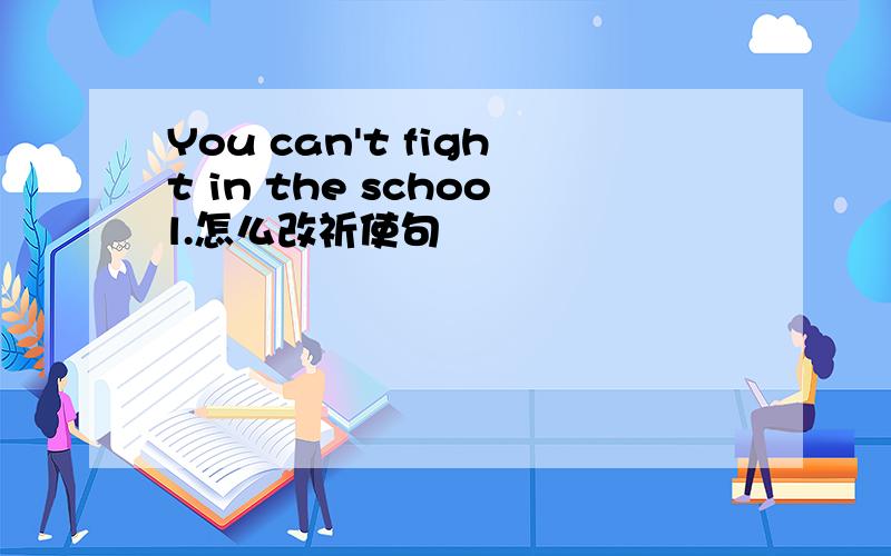 You can't fight in the school.怎么改祈使句