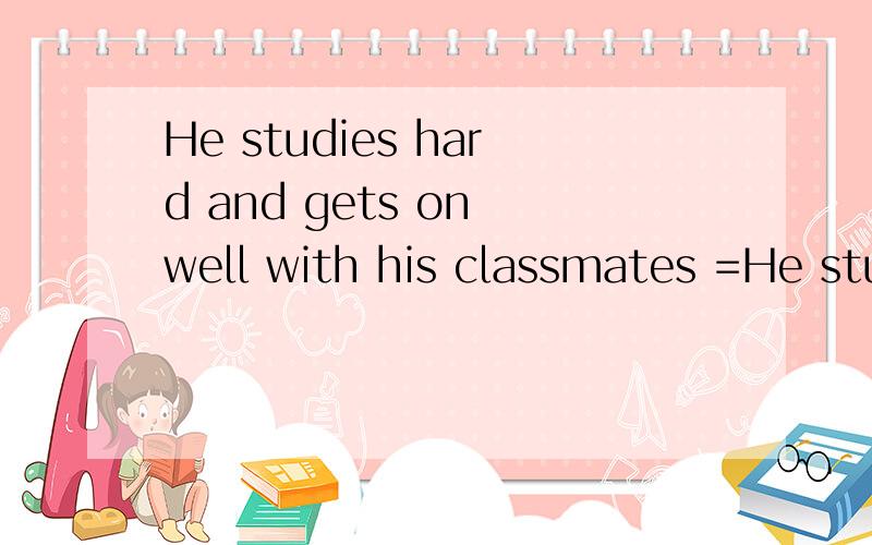 He studies hard and gets on well with his classmates =He studies hard and his classmates are _ to him.