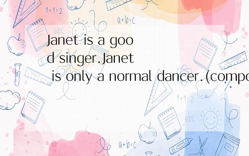 Janet is a good singer.Janet is only a normal dancer.(compound sentence)请帮忙改为复合句,