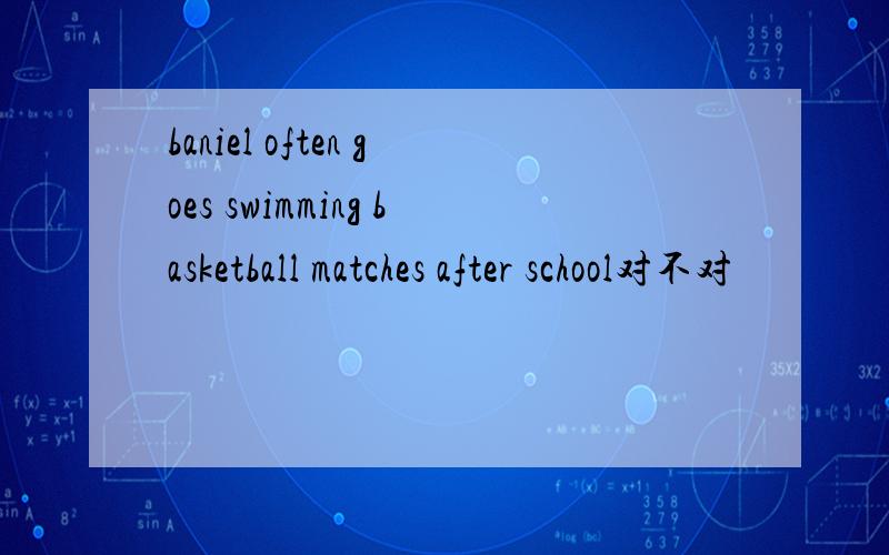baniel often goes swimming basketball matches after school对不对