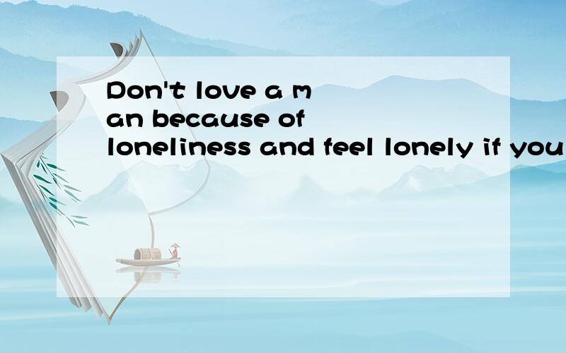 Don't love a man because of loneliness and feel lonely if you love a wrony