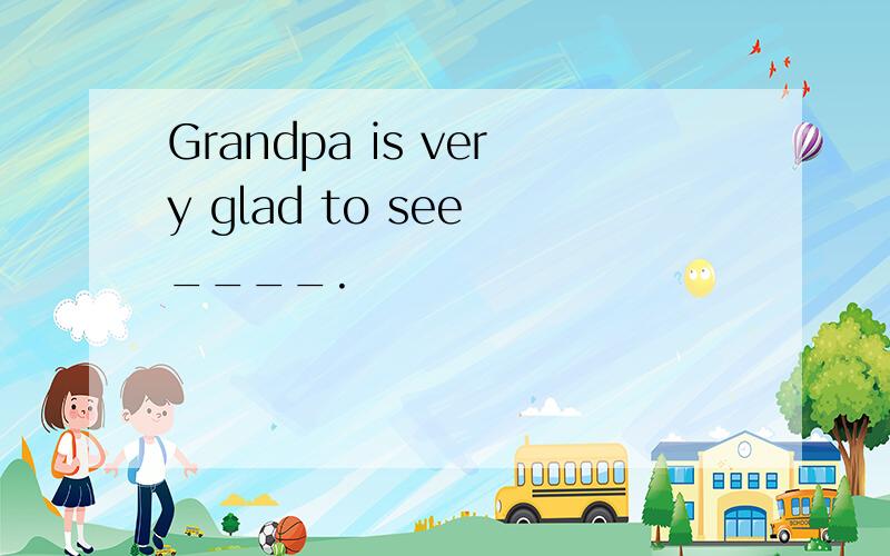 Grandpa is very glad to see ____.