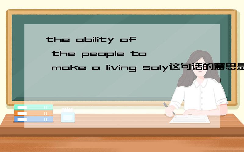 the ability of the people to make a living soly这句话的意思是：人们独自谋生的能力,还是：将要独自谋生的人们的能力 to make a living soly是修饰ability还是people?为什么?如果都有可能,如何区分?