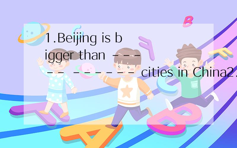 1.Beijing is bigger than ----- ------ cities in China2.Tom drives much ---- -----_than john （careful）