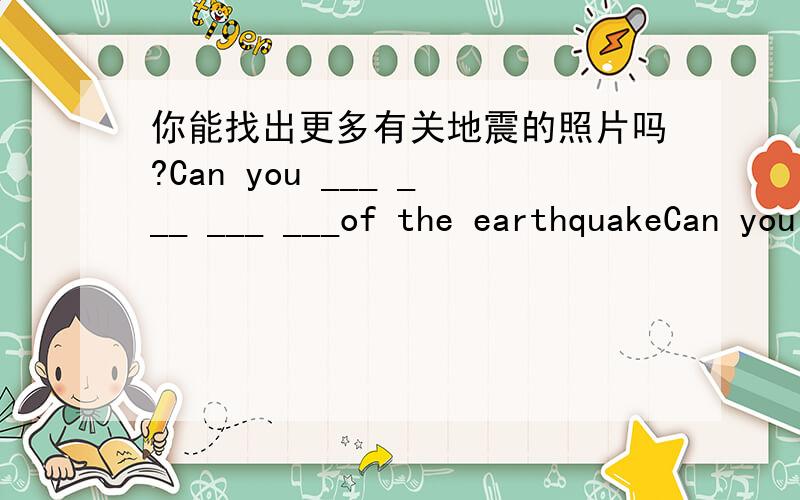 你能找出更多有关地震的照片吗?Can you ___ ___ ___ ___of the earthquakeCan you ___ ___ ___ ___of the earthquake