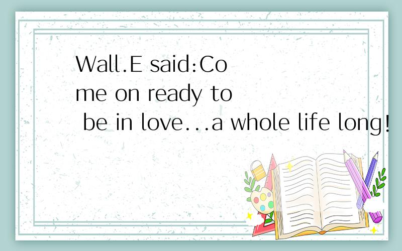 Wall.E said:Come on ready to be in love...a whole life long!