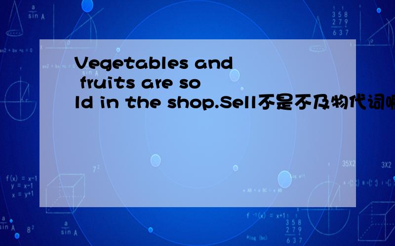 Vegetables and fruits are sold in the shop.Sell不是不及物代词嘛 怎么还能用被动语态?