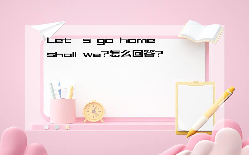 Let's go home,shall we?怎么回答?