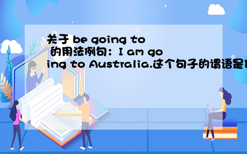 关于 be going to 的用法例句：I am going to Australia.这个句子的谓语是什么?为什么?be going to 是情态动词吗?