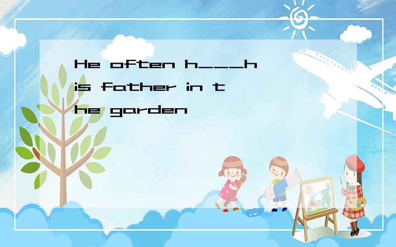 He often h___his father in the garden