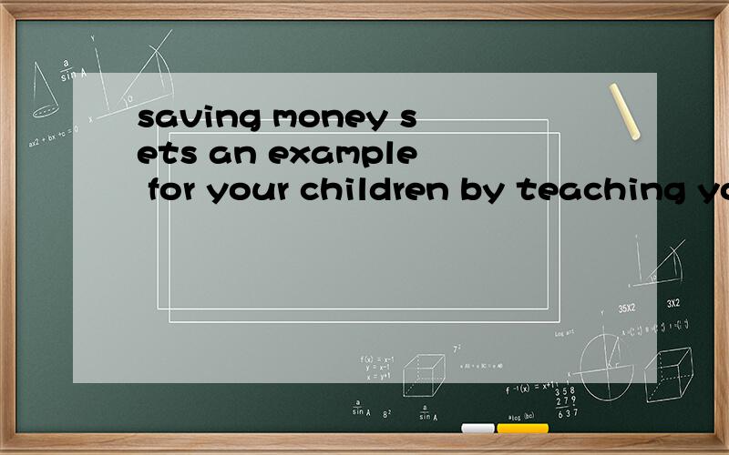 saving money sets an example for your children by teaching your children to save money and↓下接plan for the future.并讲解.