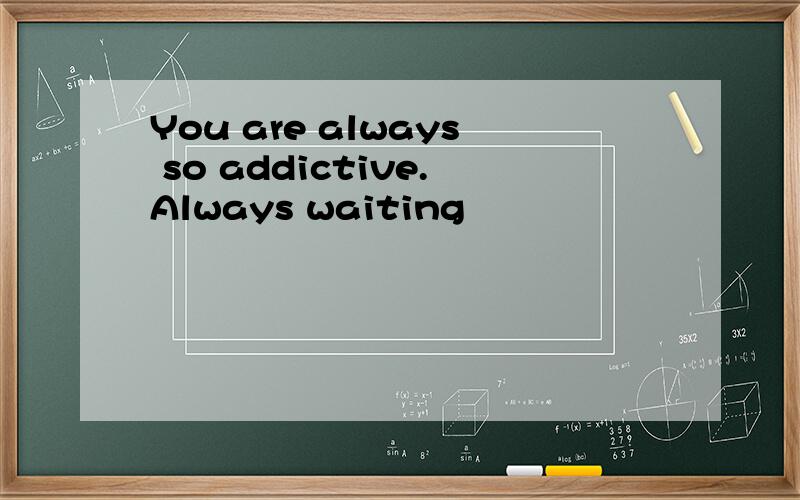 You are always so addictive.Always waiting