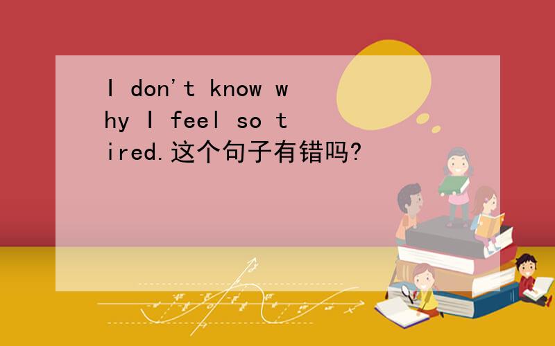 I don't know why I feel so tired.这个句子有错吗?