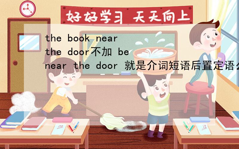 the book near the door不加 be near the door 就是介词短语后置定语么?门旁边的书门旁边的 修饰限定 “书”是这样么