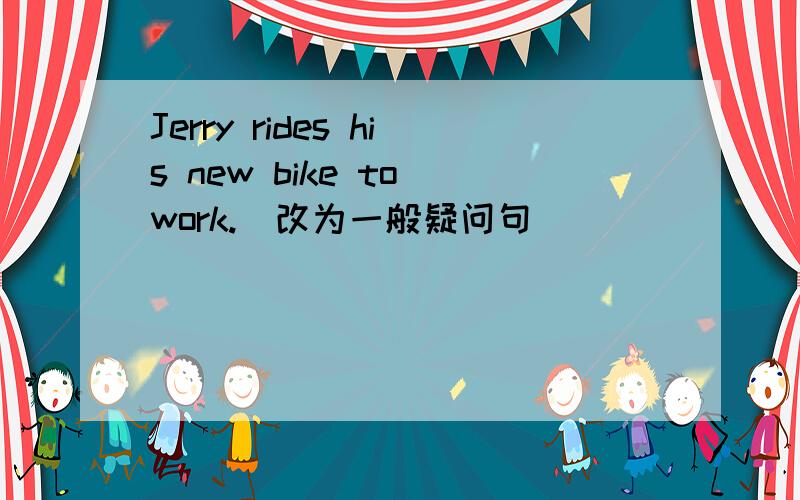 Jerry rides his new bike to work.（改为一般疑问句）