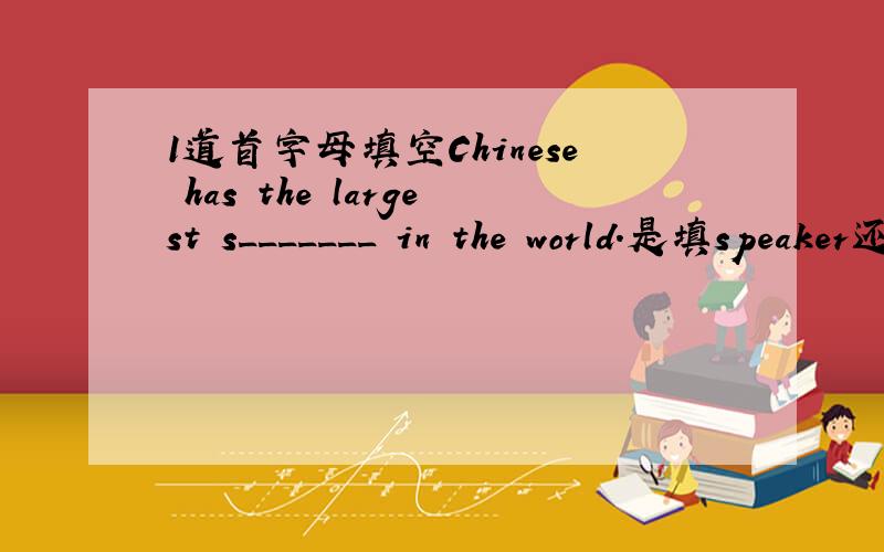 1道首字母填空Chinese has the largest s_______ in the world.是填speaker还是speakers还是...
