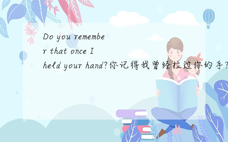 Do you remember that once I held your hand?你记得我曾经拉过你的手?用 that吗hold 要用过去吗?干嘛要匿名回答呢.