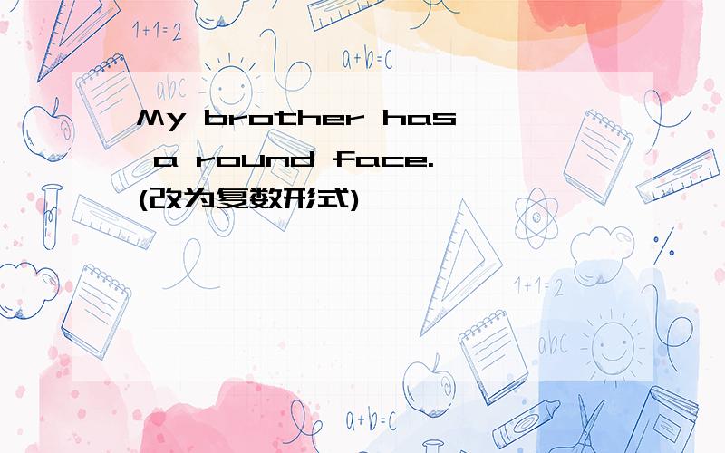 My brother has a round face.(改为复数形式)