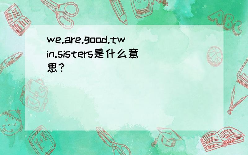 we.are.good.twin.sisters是什么意思?