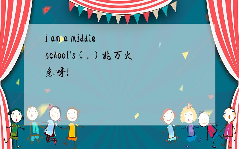 i am a middle school's(.)兆万火急呀!