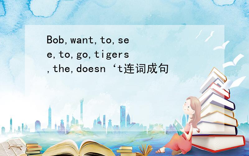 Bob,want,to,see,to,go,tigers,the,doesn‘t连词成句