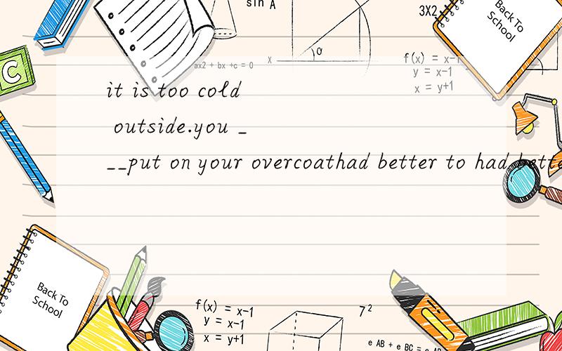 it is too cold outside.you ___put on your overcoathad better to had betterwould betterbettter 选什么 为什么