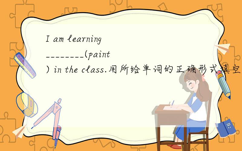 I am learning ________(paint) in the class.用所给单词的正确形式填空!