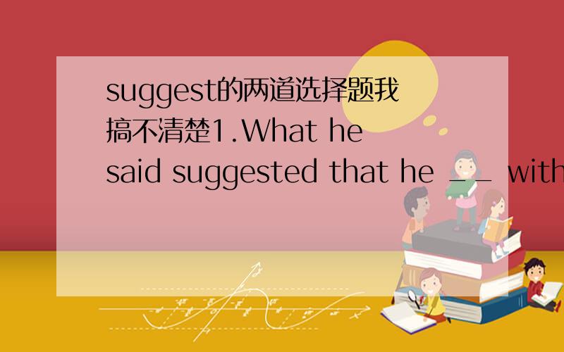 suggest的两道选择题我搞不清楚1.What he said suggested that he __ with us.A.should agree B.not agreeC.didn't agreeD.agreeing2.-Do you know where the woman is from?-No.But when she talked to me yesterday,her accent suggested that she __ a na