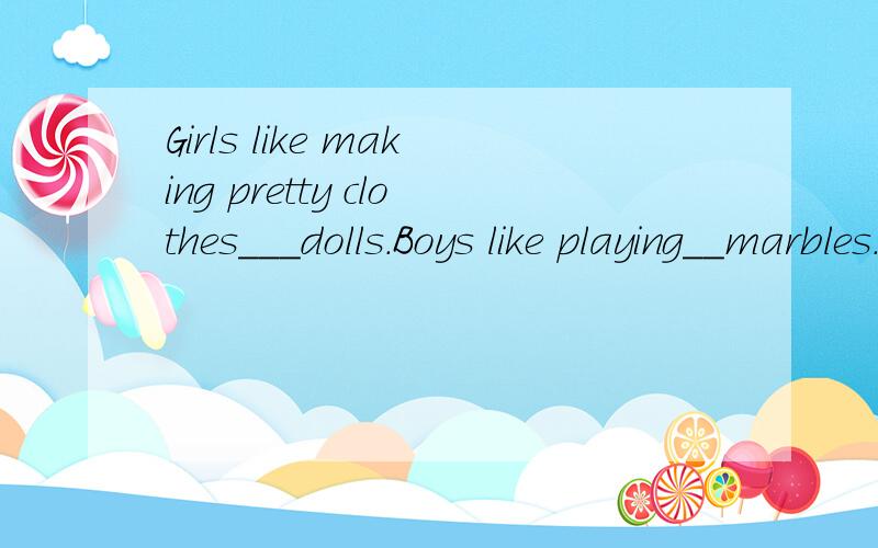 Girls like making pretty clothes___dolls.Boys like playing__marbles.填介词
