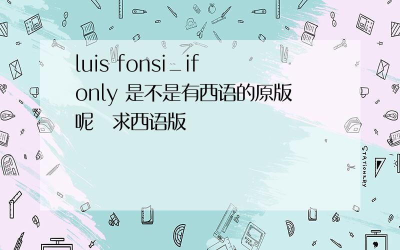 luis fonsi_if only 是不是有西语的原版呢　求西语版