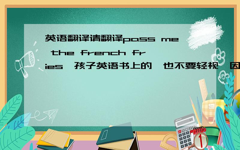 英语翻译请翻译pass me the french fries,孩子英语书上的,也不要轻视,因为我们是中国人,绝大多数国人是不会英语的,即使费很大劲学过,多年不用也会忘掉的.