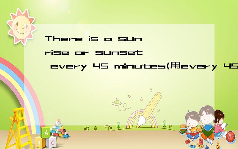 There is a sunrise or sunset every 45 minutes(用every 45 minutes提问)