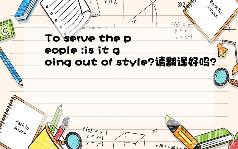 To serve the people :is it going out of style?请翻译好吗?