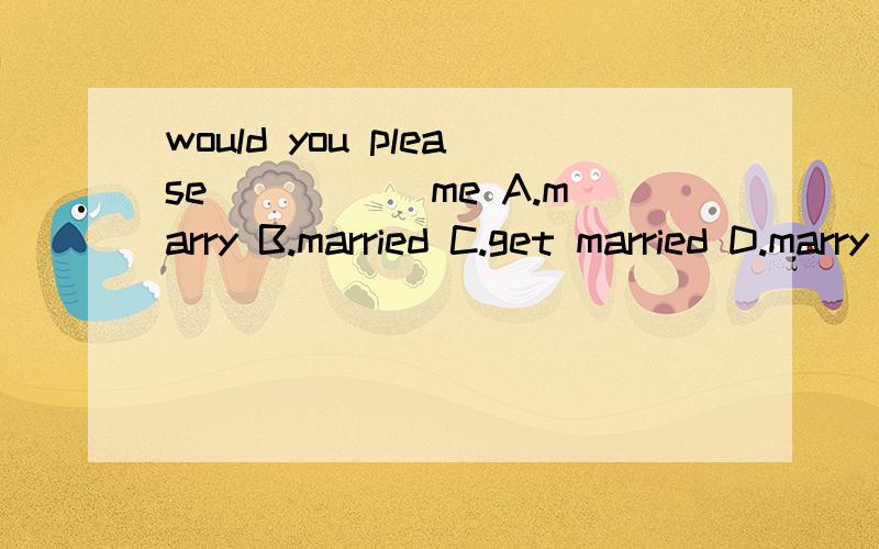 would you please_____ me A.marry B.married C.get married D.marry to
