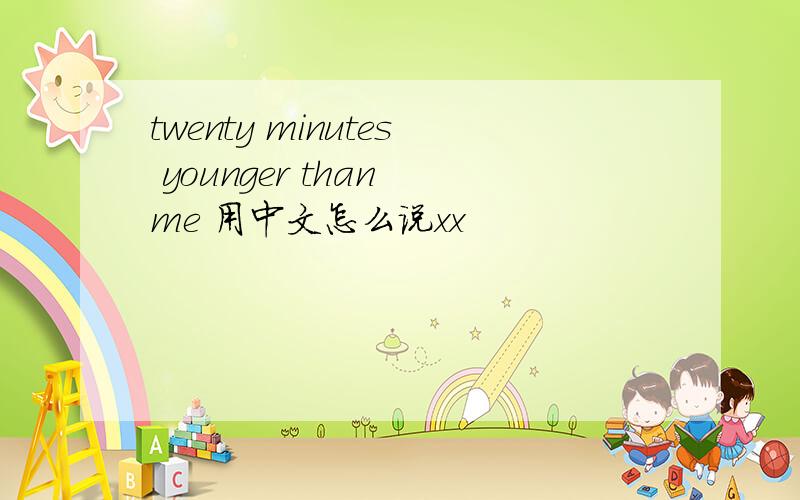 twenty minutes younger than me 用中文怎么说xx