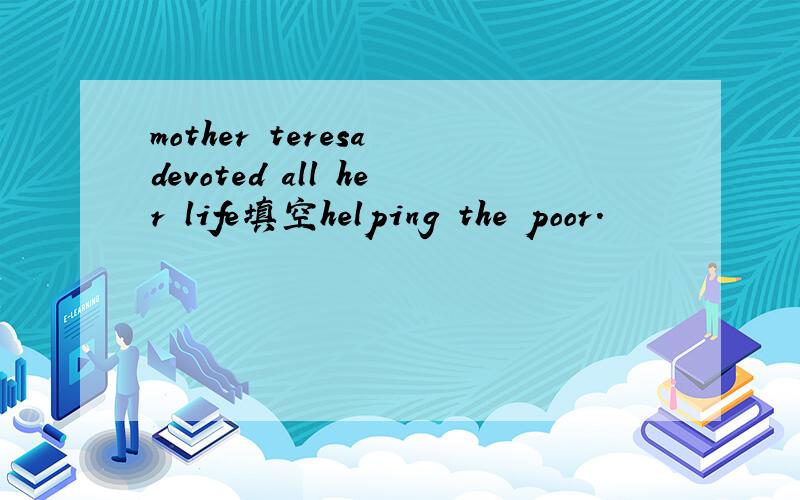 mother teresa devoted all her life填空helping the poor.