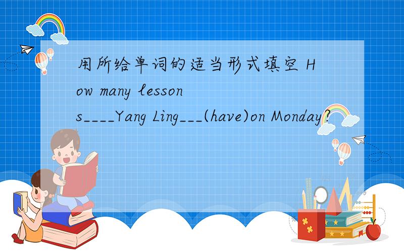 用所给单词的适当形式填空 How many lessons____Yang Ling___(have)on Monday?