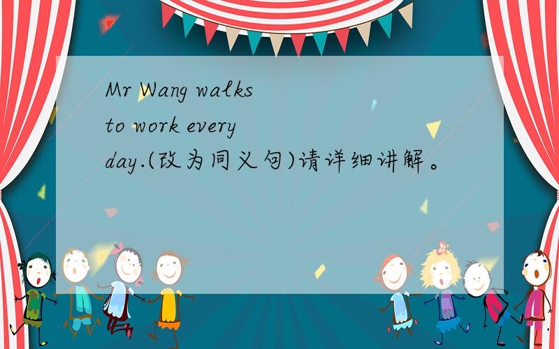 Mr Wang walks to work every day.(改为同义句)请详细讲解。