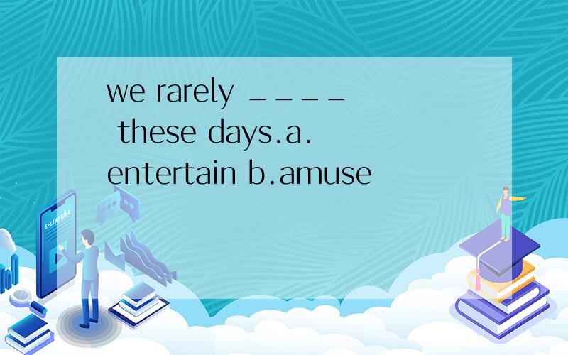 we rarely ____ these days.a.entertain b.amuse