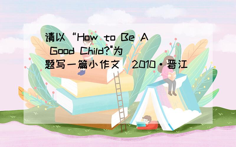 请以“How to Be A Good Child?