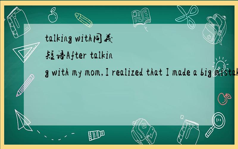 talking with同义短语After talking with my mom,I realized that I made a big mistake.After ( )( )( )my mom,I realized that I made a big mistake
